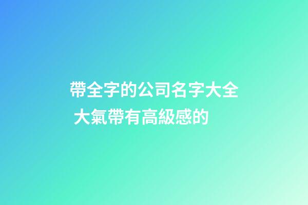 帶全字的公司名字大全 大氣帶有高級感的-第1張-公司起名-玄機派